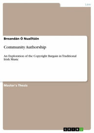 Title: Community Authorship: An Exploration of the Copyright Bargain in Traditional Irish Music, Author: Nualltáin