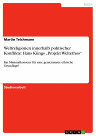 Title: Weltreligionen innerhalb politischer Konflikte: Hans Küngs 'Projekt Weltethos': Ein Minimalkonsens für eine gemeinsame ethische Grundlage?, Author: Martin Teichmann