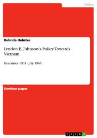 Title: Lyndon B. Johnson's Policy Towards Vietnam: December 1963 - July 1965, Author: Belinda Helmke