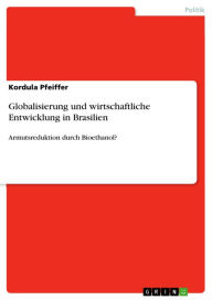 Title: Globalisierung und wirtschaftliche Entwicklung in Brasilien: Armutsreduktion durch Bioethanol?, Author: Kordula Pfeiffer