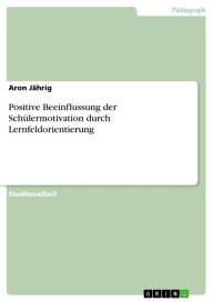 Title: Positive Beeinflussung der Schülermotivation durch Lernfeldorientierung, Author: Aron Jährig