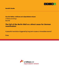 Title: The Fall of the Berlin Wall as a direct cause for German reunification: A peaceful revolution triggered by long term causes or immediate events?, Author: Hendrik Doobe