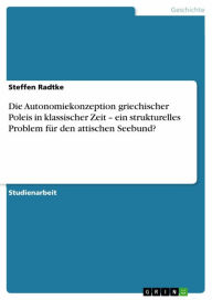 Title: Die Autonomiekonzeption griechischer Poleis in klassischer Zeit - ein strukturelles Problem für den attischen Seebund?, Author: Steffen Radtke