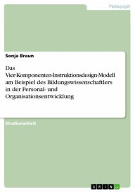 Title: Das Vier-Komponenten-Instruktionsdesign-Modell am Beispiel des Bildungswissenschaftlers in der Personal- und Organisationsentwicklung, Author: Sonja Braun