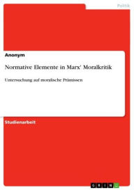 Title: Normative Elemente in Marx' Moralkritik: Untersuchung auf moralische Prämissen, Author: Anonym