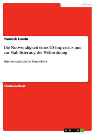 Title: Die Notwendigkeit eines US-Imperialismus zur Stabilisierung der Weltordnung: Eine neorealistische Perspektive, Author: Yannick Lowin