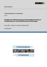 Title: SixSigma zur Optimierung der Kostenträgerrechnung in Krankenhäusern und Rehabilitationseinrichtungen: Green Belt - Projekt und weitere Projektstudien, Author: Klaus Emmerich