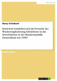 Title: Inwieweit wandelten sich die Versuche der Wiedereingliederung Arbeitsloser in das Erwerbsleben in der Bundesrepublik Deutschland seit 1990?, Author: Nancy Grützbach