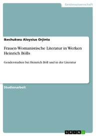 Title: Frauen-Womanistische Literatur in Werken Heinrich Bölls: Genderstudien bei Heinrich Böll und in der Literatur, Author: Ikechukwu Aloysius Orjinta