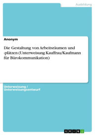 Title: Die Gestaltung von Arbeitsräumen und -plätzen (Unterweisung Kauffrau/Kaufmann für Bürokommunikation), Author: Anonym