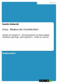 Title: Goya - Masken der Geschlechter: Analyse zu Capricho 2 - 'El si pronuncian y la mano alargan Al primero que llega' und Capricho 6 - 'Nadie se conosce', Author: Sandra Kuberski