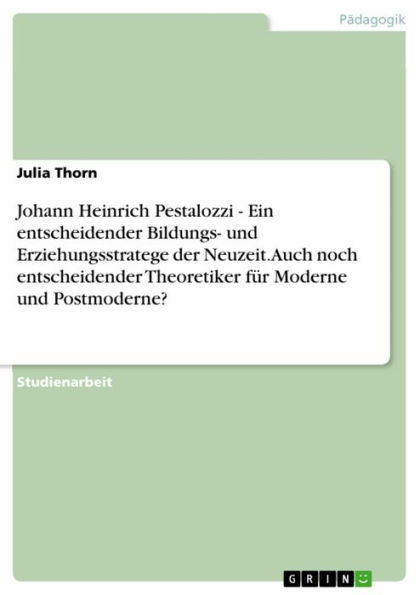 Johann Heinrich Pestalozzi - Ein entscheidender Bildungs- und Erziehungsstratege der Neuzeit. Auch noch entscheidender Theoretiker für Moderne und Postmoderne?