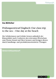 Title: Prüfungsentwurf Englisch: Our class trip to the sea - One day at the beach: Die Schülerinnen und Schüler lernen anlässlich der Klassenfahrt nach Cuxhaven den relevanten Wortschatz zum Thema Strand und Meer kennen und festigen diesen durch handlungs- und p, Author: Ina Böttcher