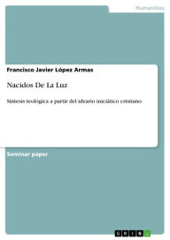 Title: Nacidos De La Luz: Síntesis teológica a partir del ideario iniciático cristiano, Author: Francisco Javier López Armas