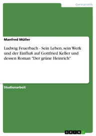 Title: Ludwig Feuerbach - Sein Leben, sein Werk und der Einfluß auf Gottfried Keller und dessen Roman 'Der grüne Heinrich', Author: Manfred Müller