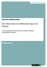 Title: Die Historizität der biblischen Figur des Salomo: Untersuchung des historischen Salomo anhand ausgewählter Aspekte, Author: Andreas Wollenweber