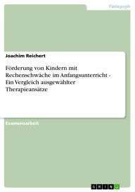 Title: Förderung von Kindern mit Rechenschwäche im Anfangsunterricht - Ein Vergleich ausgewählter Therapieansätze, Author: Joachim Reichert