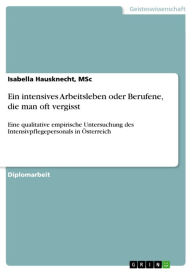 Title: Ein intensives Arbeitsleben oder Berufene, die man oft vergisst: Eine qualitative empirische Untersuchung des Intensivpflegepersonals in Österreich, Author: Isabella Hausknecht