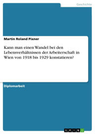 Title: Kann man einen Wandel bei den Lebensverhältnissen der Arbeiterschaft in Wien von 1918 bis 1929 konstatieren?, Author: Martin Roland Pixner