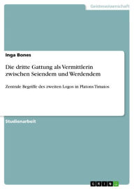 Title: Die dritte Gattung als Vermittlerin zwischen Seiendem und Werdendem: Zentrale Begriffe des zweiten Logos in Platons Timaios, Author: Inga Bones