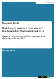 Title: Beziehungen zwischen Israel und der Bundesrepublik Deutschland seit 1949: Mit einem Hauptaugenmerk auf den Staatsbesuch von Chaim Herzog im April 1987, Author: Stephanie Schrön