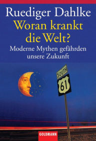 Title: Woran krankt die Welt?: Moderne Mythen gefährden unsere Zukunft, Author: Ruediger Dahlke