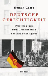 Title: Deutsche Gerechtigkeit: Prozesse gegen DDR-Grenzschützen und ihre Befehlsgeber, Author: Roman Grafe