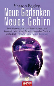 Title: Neue Gedanken - neues Gehirn: Die Wissenschaft der Neuroplastizität beweist, wie unser Bewusstsein das Gehirn verändert - Vorwort von Daniel Goleman, Author: Sharon Begley