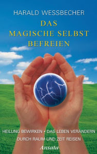 Title: Das magische Selbst befreien: Heilung bewirken / Das Leben verändern / Durch Raum und Zeit reisen, Author: Harald Wessbecher