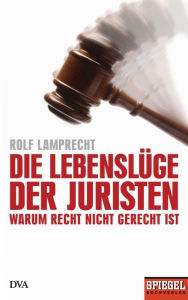 Title: Die Lebenslüge der Juristen: Warum Recht nicht gerecht ist - Ein SPIEGEL-Buch, Author: Rolf Lamprecht