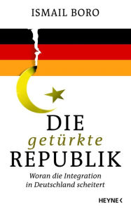 Title: Die getürkte Republik: Woran die Integration in Deutschland scheitert, Author: Ismail Boro