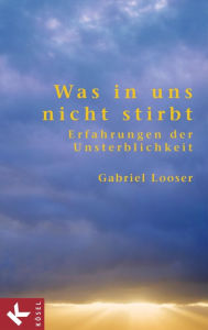 Title: Was in uns nicht stirbt: Erfahrungen der Unsterblichkeit, Author: Gabriel Looser