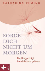 Title: Sorge dich nicht um morgen: Die Bergpredigt buddhistisch gelesen, Author: Katharina Ceming