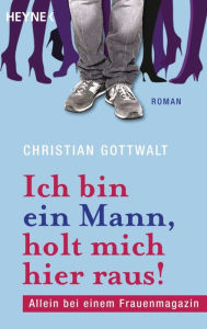 Title: Ich bin ein Mann, holt mich hier raus: Allein bei einem Frauenmagazin. Roman, Author: Christian Gottwalt