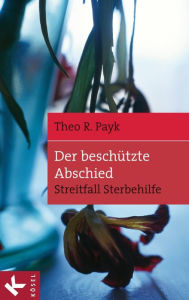 Title: Der beschützte Abschied: Streitfall Sterbehilfe, Author: Theo R. Payk