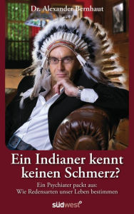 Title: Ein Indianer kennt keinen Schmerz?: Ein Psychiater packt aus: Wie Redensarten unser Leben bestimmen, Author: Alexander Bernhaut