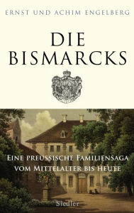 Title: Die Bismarcks: Eine preußische Familiensaga vom Mittelalter bis heute, Author: Ernst Engelberg