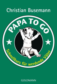 Title: Papa To Go: Schnellkurs für werdende Väter, Author: Christian Busemann