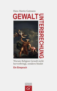 Title: Gewaltunterbrechung: Warum Religion Gewalt nicht hervorbringt, sondern bindet. Ein Einspruch, Author: Hans-Martin Gutmann