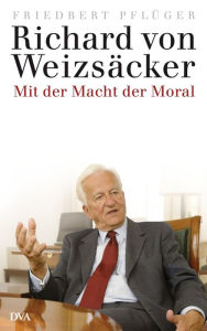 Title: Richard von Weizsäcker: Mit der Macht der Moral, Author: Friedbert Pflüger