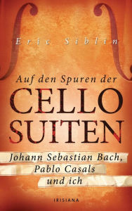 Title: Auf den Spuren der Cello-Suiten: Johann Sebastian Bach, Pablo Casals und ich, Author: Eric Siblin