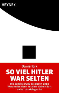 Title: So viel Hitler war selten: Die Banalisierung des Bösen oder Warum der Mann mit dem kleinen Bart nicht totzukriegen ist, Author: Daniel Erk