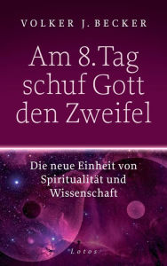 Title: Am 8. Tag schuf Gott den Zweifel: Die neue Einheit von Spiritualität und Wissenschaft, Author: Volker J. Becker