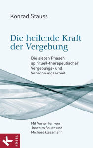 Title: Die heilende Kraft der Vergebung: Die sieben Phasen spirituell-therapeutischer Vergebungs- und Versöhnungsarbeit - Mit Vorworten von Joachim Bauer und Michael Klessmann, Author: Konrad Stauss