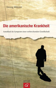 Title: Die amerikanische Krankheit: Amoklauf als Symptom einer zerbrechenden Gesellschaft, Author: Georg Milzner