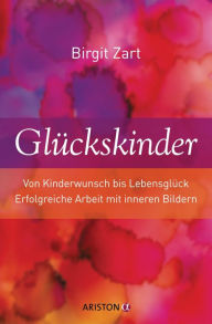 Title: Glückskinder: Von Kinderwunsch bis Lebensglück. Erfolgreiche Arbeit mit inneren Bildern, Author: Birgit Zart