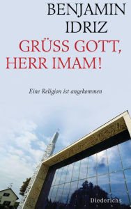 Title: Grüß Gott, Herr Imam!: Eine Religion ist angekommen, Author: Benjamin Idriz