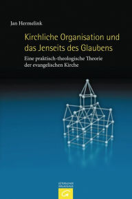 Title: Kirchliche Organisation und das Jenseits des Glaubens: Eine praktisch-theologische Theorie der evangelischen Kirche, Author: Jan Hermelink