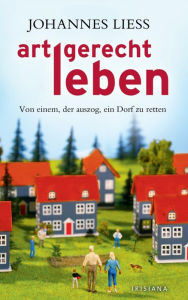 Title: Artgerecht leben: Von einem, der auszog, ein Dorf zu retten, Author: Johannes Liess