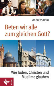 Title: Beten wir alle zum gleichen Gott?: Wie Juden, Christen und Muslime glauben, Author: Andreas Renz